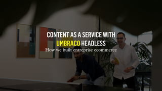 CONTENTASASERVICEWITH
UMBRACOHEADLESS
How we built entreprise ecommerce
 