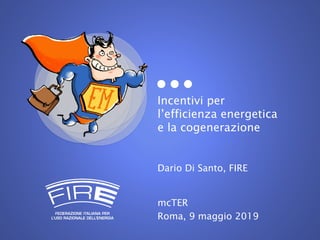 Incentivi per
l’efficienza energetica
e la cogenerazione
Dario Di Santo, FIRE
mcTER
Roma, 9 maggio 2019
 