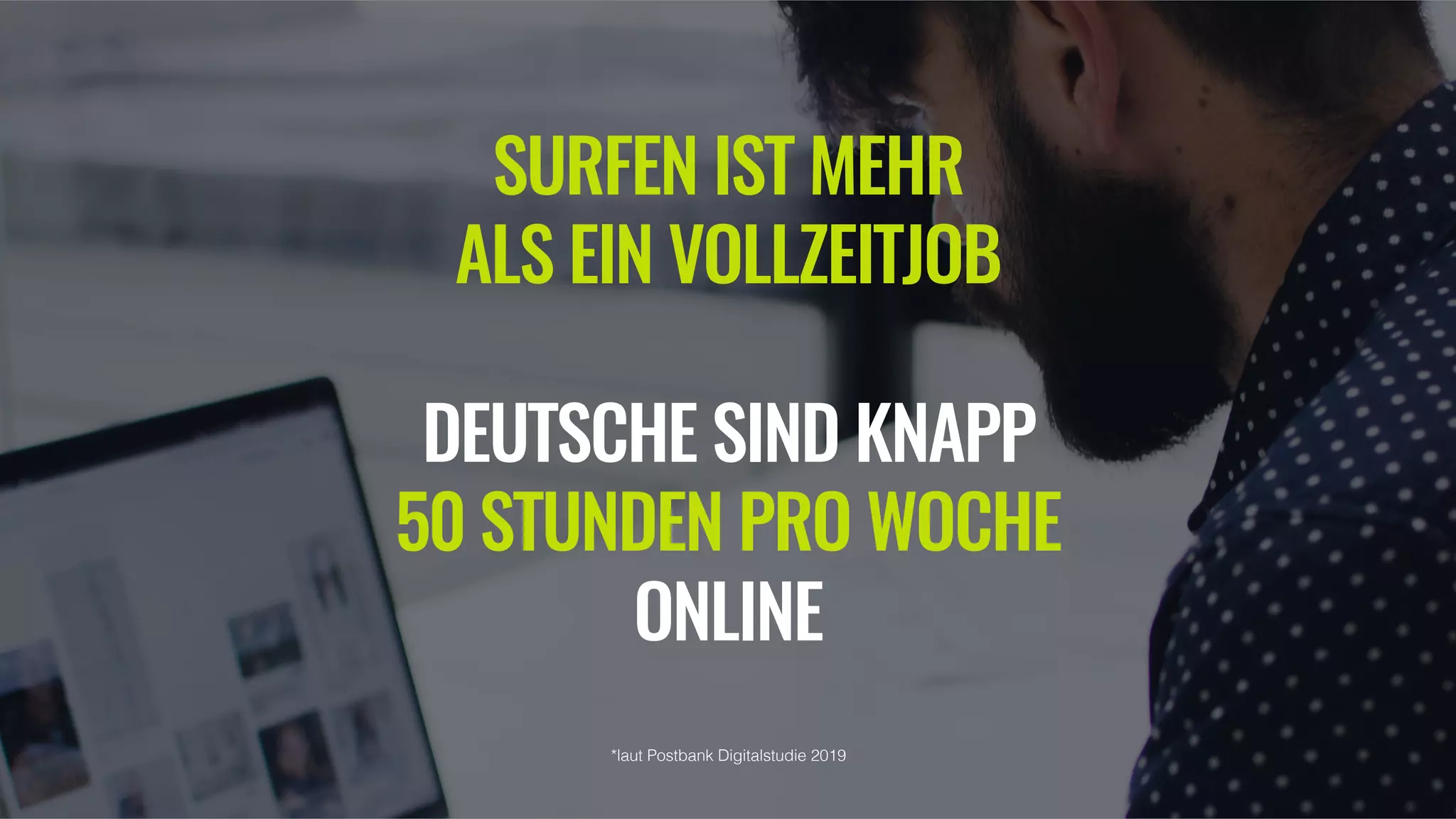 SURFEN IST MEHR
ALS EIN VOLLZEITJOB
DEUTSCHE SIND KNAPP
50 STUNDEN PRO WOCHE
ONLINE
*laut Postbank Digitalstudie 2019
