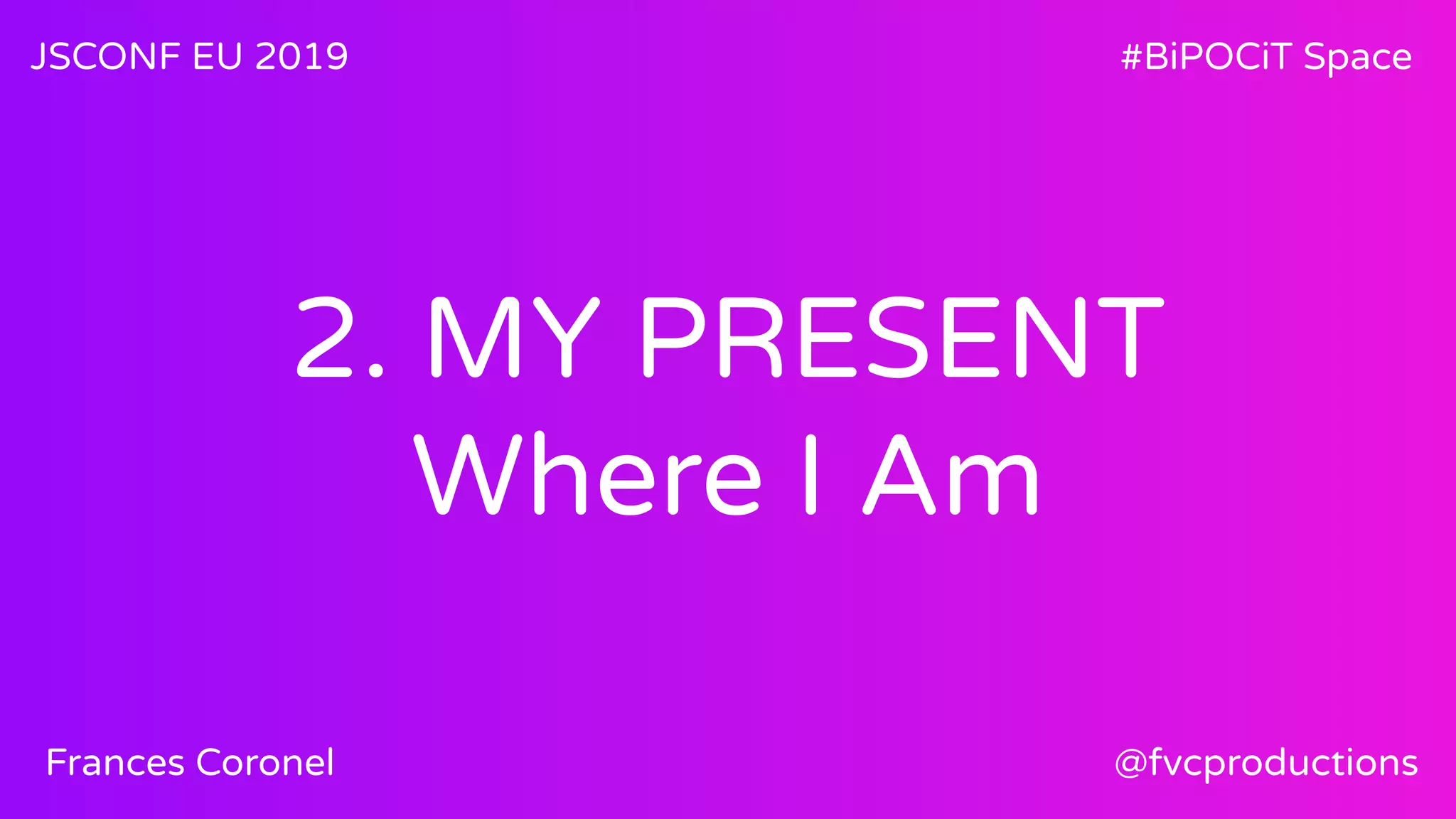 2. MY PRESENT
Where I Am
JSCONF EU 2019 #BiPOCiT Space
@fvcproductionsFrances Coronel
 