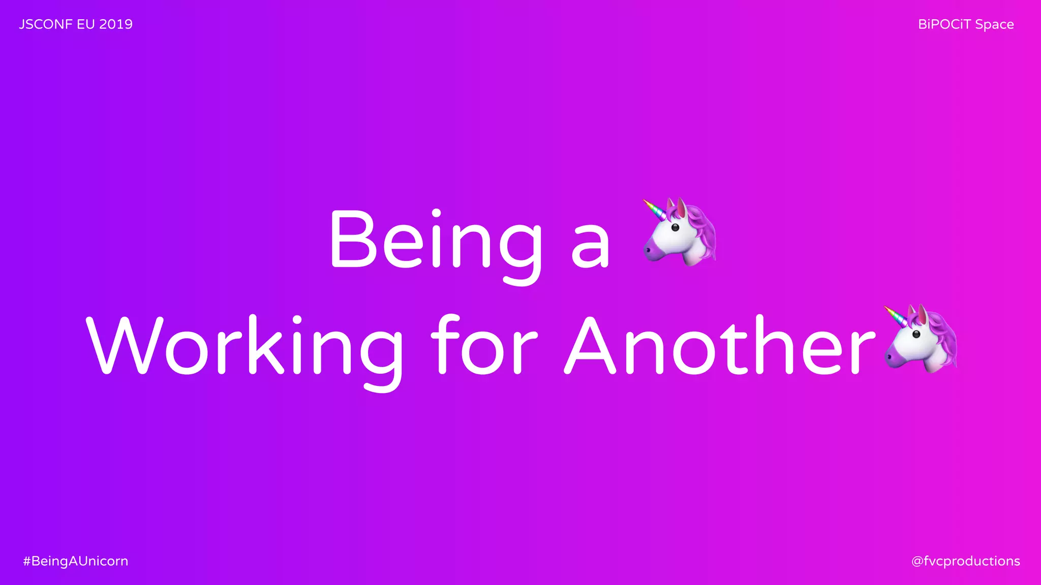 Being a 🦄
Working for Another🦄
JSCONF EU 2019 BiPOCiT Space
@fvcproductions#BeingAUnicorn
 