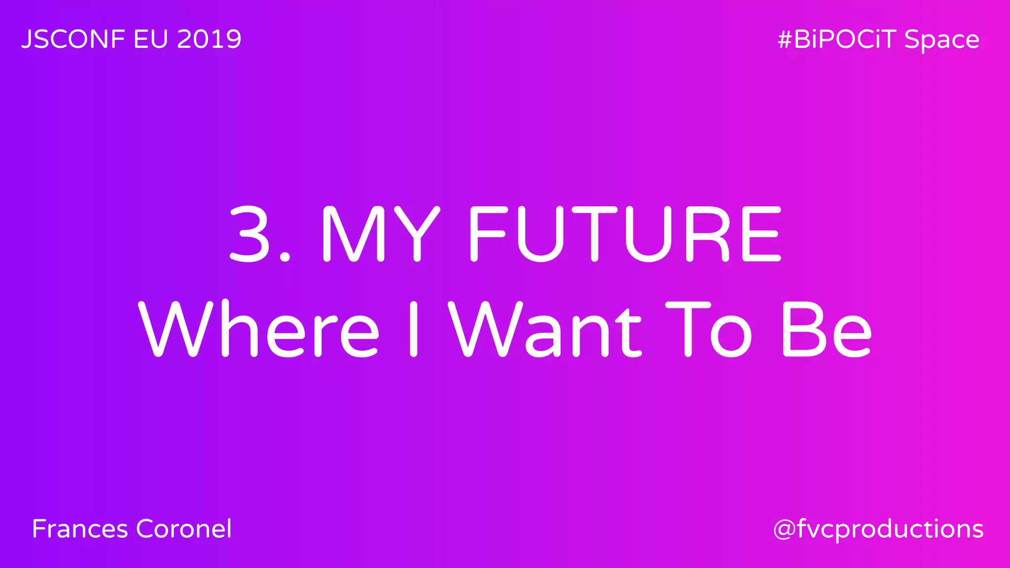 3. MY FUTURE
Where I Want To Be
JSCONF EU 2019 #BiPOCiT Space
@fvcproductionsFrances Coronel
 