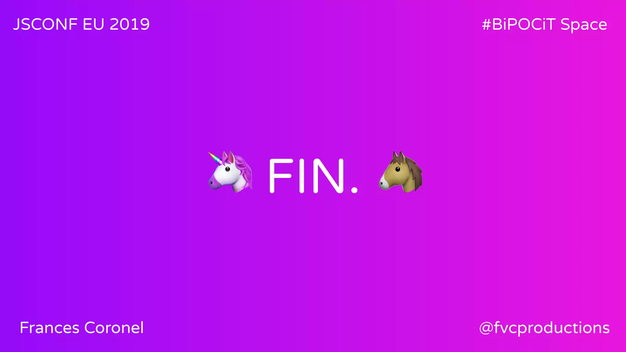 🦄 FIN. 🐴
JSCONF EU 2019 #BiPOCiT Space
@fvcproductionsFrances Coronel
 