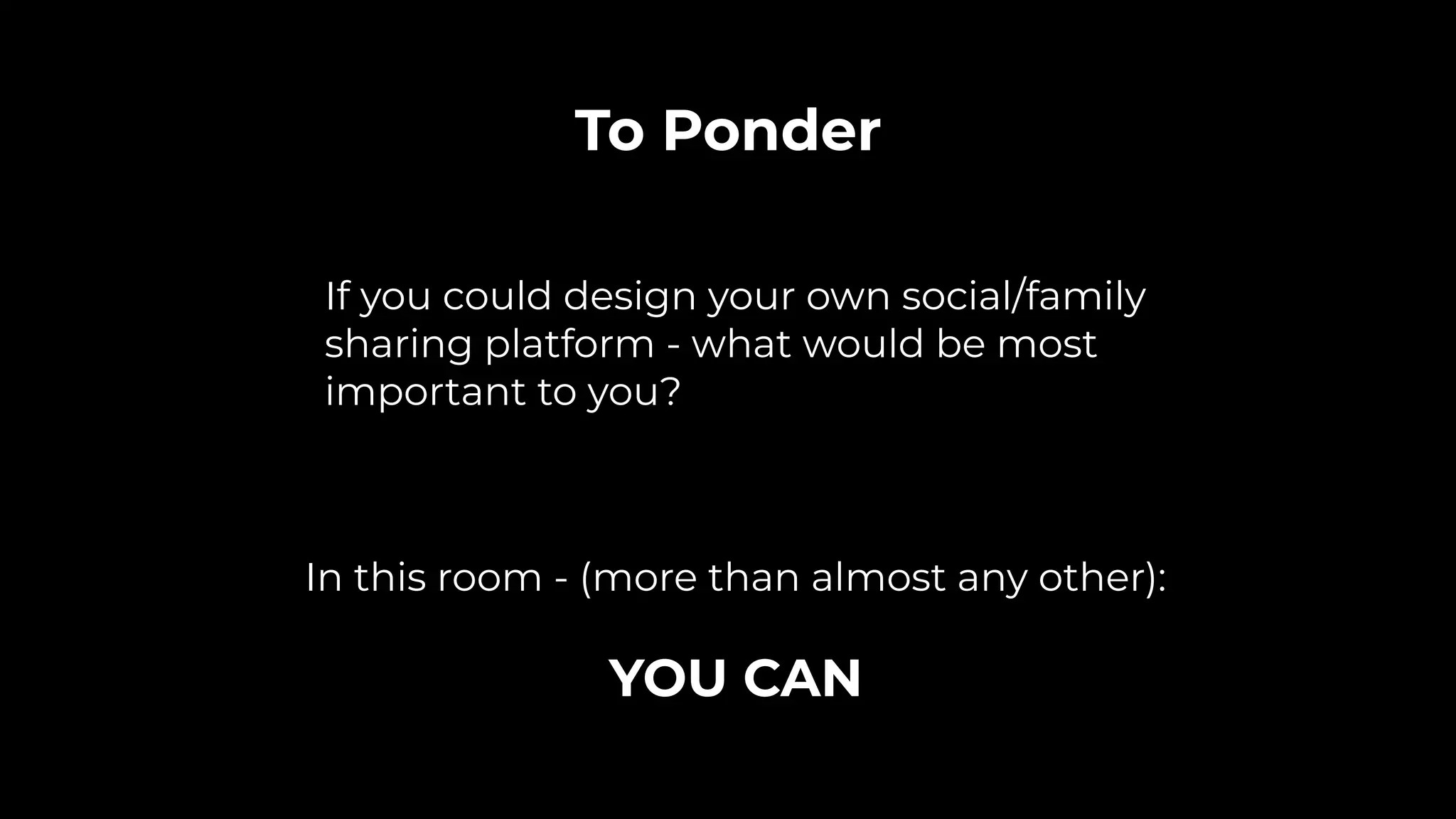 If you could design your own social/family
sharing platform - what would be most
important to you?
To Ponder
In this room - (more than almost any other):
YOU CAN
 