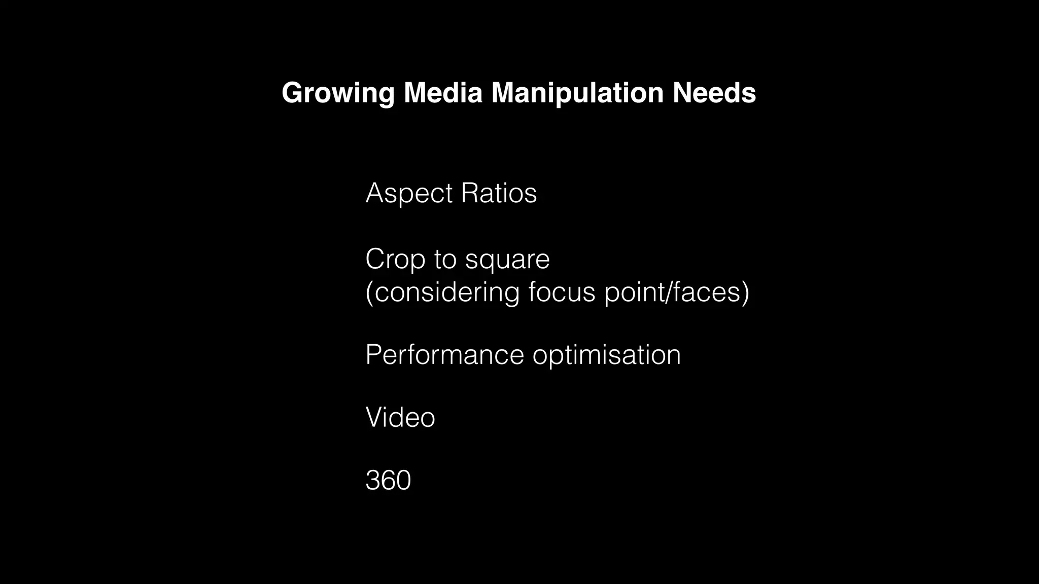 Aspect Ratios
Crop to square
(considering focus point/faces)
Performance optimisation
Video
360
Growing Media Manipulation Needs
 