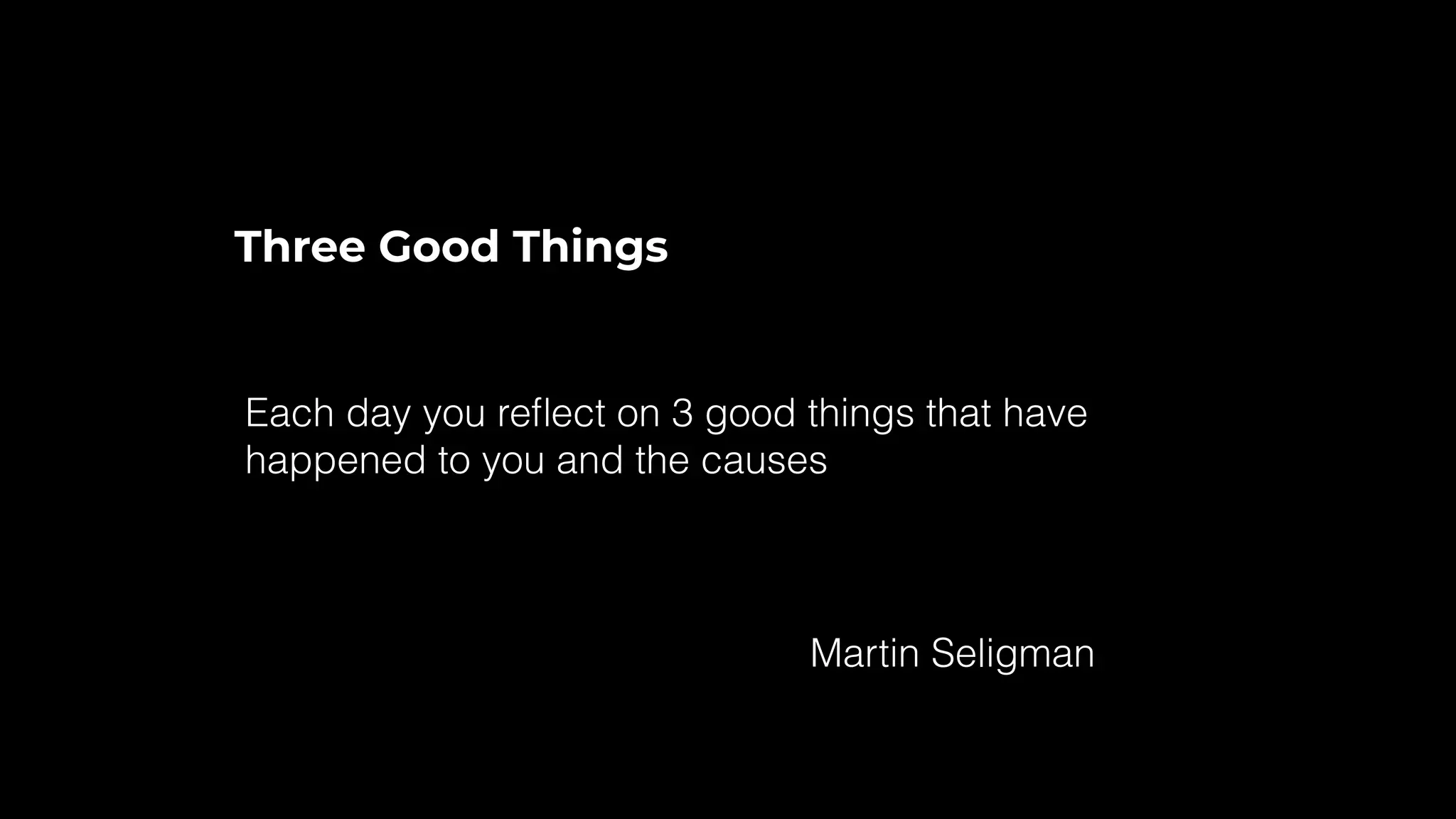 Three Good Things
Each day you reﬂect on 3 good things that have
happened to you and the causes
Martin Seligman
 