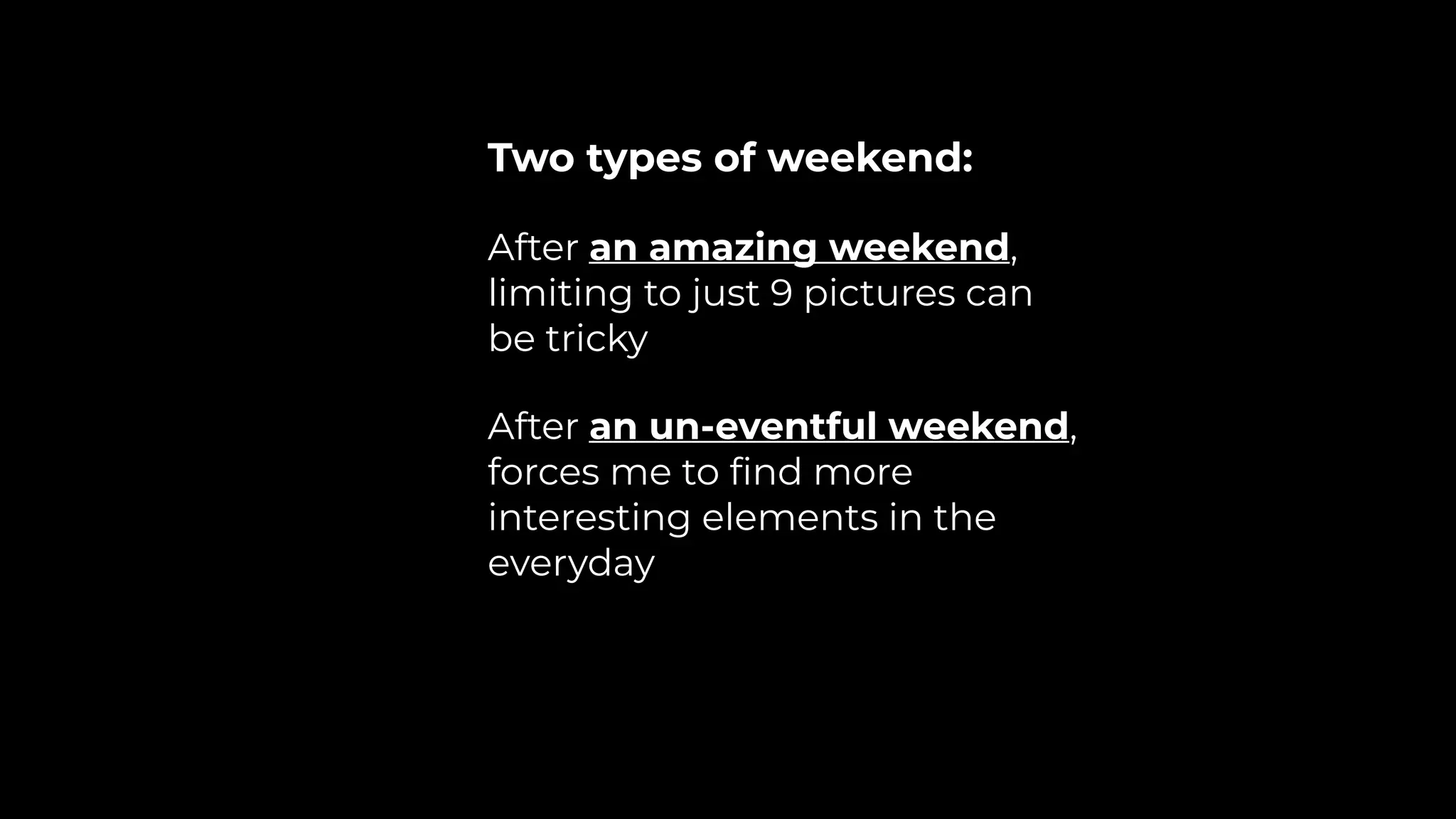Two types of weekend:
After an amazing weekend,
limiting to just 9 pictures can
be tricky
After an un-eventful weekend,
forces me to ﬁnd more
interesting elements in the
everyday
 