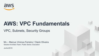 © 2019, Amazon Web Services, Inc. or its Affiliates. All rights reserved.
Mv – Marcus Vinicius Ferreira / Claick Oliveira
Solution Architect Team, Public Sector, Education
Junho/2019
AWS: VPC Fundamentals
VPC, Subnets, Security Groups
 