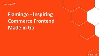 #mm19d
Flamingo - Inspiring
Commerce Frontend
Made in Go
1
 