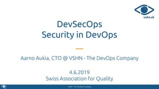 VSHN - The DevOps Company
DevSecOps
Security in DevOps
Aarno Aukia, CTO @ VSHN - The DevOps Company
4.6.2019
Swiss Association for Quality
 