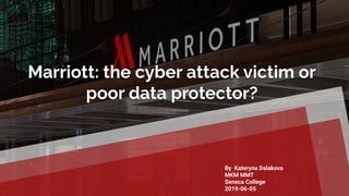 Marriott: the cyber attack victim or
poor data protector?
By Kateryna Dalakova
MKM MMT
Seneca College
2019-06-05
 