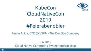 VSHN - The DevOps Company
KubeCon
CloudNativeCon
2019
#Feierabendbier
Aarno Aukia, CTO @ VSHN - The DevOps Company
5.6.2019
Cloud Native Computing Switzerland Meetup
 