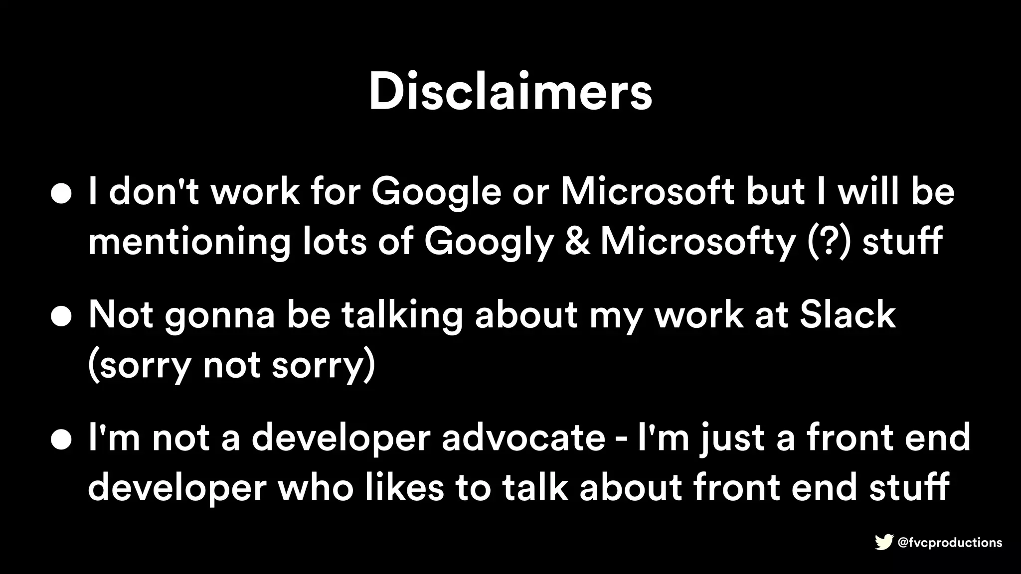 @fvcproductions
Disclaimers
• I don't work for Google or Microsoft but I will be
mentioning lots of Googly & Microsofty (?) stuff
• Not gonna be talking about my work at Slack
(sorry not sorry)
• I'm not a developer advocate - I'm just a front end
developer who likes to talk about front end stuff
 