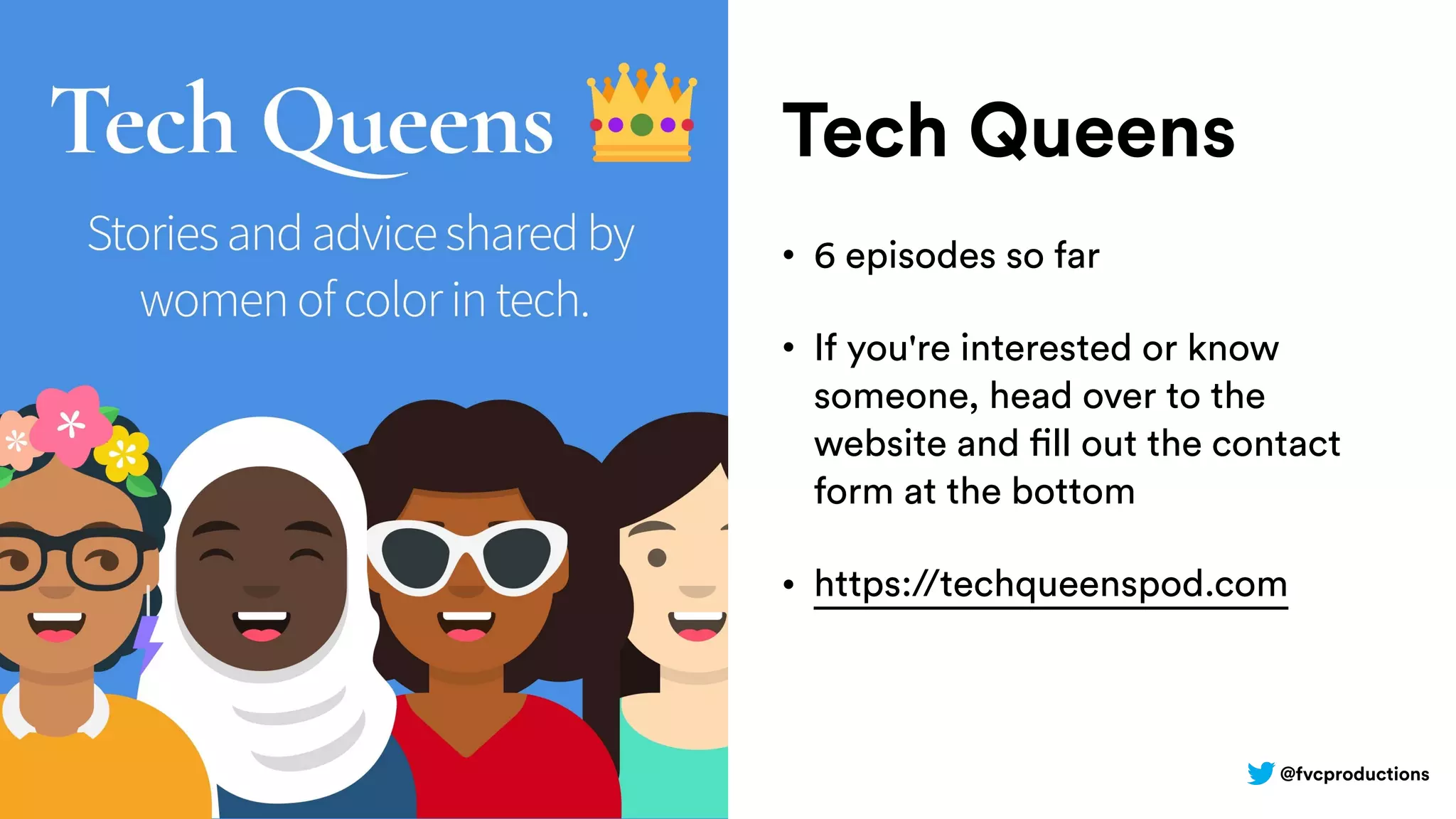 @fvcproductions
Tech Queens
• 6 episodes so far
• If you're interested or know
someone, head over to the
website and fill out the contact
form at the bottom
• https://techqueenspod.com
 
