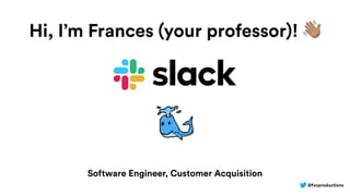 @fvcproductions
Hi, I’m Frances (your professor)! !
Software Engineer, Customer Acquisition
 