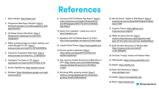 @fvcproductions
References
1. Slack website: https://slack.com
2. Progressive Web Apps Checklist: https://
developers.google.com/web/progressive-web-
apps/checklist
3. US Design System Standards: https://
designsystem.digital.gov/components/
typography/
4. PWAs: building bridges to mobile, desktop, and
native (Google I/O ’18) : https://
www.youtube.com/watch?v=NITk4kXMQDw
5. Tooling for Progressive Web Apps: https://
www.youtube.com/watch?v=_CO3XZj00no
6. OneSignal: The State of LTE: https://
opensignal.com/reports/2017/11/state-of-lte
7. Syntax Highlighting: https://carbon.now.sh
8. Workbox: https://developers.google.com/web/
tools/workbox/
9. Comscore 2017 US Mobile App Report: https://
www.comscore.com/Insights/Presentations-
and-Whitepapers/2017/The-2017-US-Mobile-
App-Report
10. Music from Jukedeck - create your own at
http://jukedeck.com
11. Speedtest 2017 US Market Report by Ookla:
http://www.speedtest.net/reports/united-states
12. Jopwell Stock Photos: https://www.jopwell.com
13. Service workers explained: https://
www.netlify.com/blog/2017/10/31/service-
workers-explained/
14. App revenue climbed 35 percent to $60 billion in
2017: https://techcrunch.com/2018/01/05/app-
revenue-climbed-35-percent-to-60-billion-
in-2017
15. Shrinking APKs, growing installs: https://
medium.com/googleplaydev/shrinking-apks-
growing-installs-5d3fcba23ce2
16. We Are Social - Digital in 2018 Report: https://
wearesocial.com/us/blog/2018/01/global-digital-
report-2018
17. Hugoma Theme: https://github.com/
fvcproductions/hugoma
18. PWAs 101 (same title lol): https://
medium.freecodecamp.org/progressive-web-
apps-101-the-what-why-and-how-4aa5e9065ac2
19. Build the Next Generation of Mobile Web:
https://www.youtube.com/watch?
v=3tb-1MWg44Y
20.YouTube: Trivago, Forbes and Flipkart Video
21. PWA Builder: https://www.pwabuilder.com/
22.Netlify: https://netlify.com
23.Static Site Generators: https://
www.staticgen.com/
24.Gatsby: https://www.gatsbyjs.org/
25.React: https://reactjs.org/
 