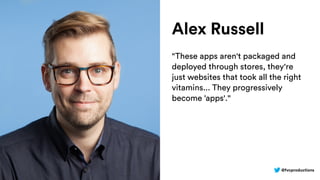 @fvcproductions
Alex Russell
"These apps aren't packaged and
deployed through stores, they're
just websites that took all the right
vitamins... They progressively
become ‘apps'."
 