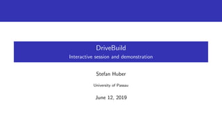 DriveBuild
Interactive session and demonstration
Stefan Huber
University of Passau
June 12, 2019
 