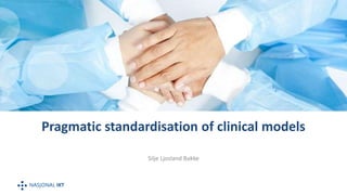 Pragmatic standardisation of clinical models
Silje Ljosland Bakke
 