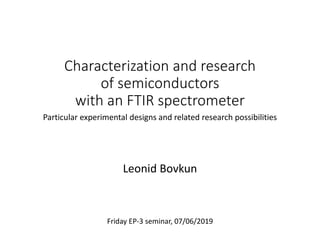 Characterization and research
of semiconductors
with an FTIR spectrometer
Particular experimental designs and related research possibilities
Leonid Bovkun
Friday EP-3 seminar, 07/06/2019
 
