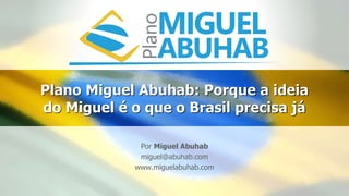 Plano Miguel Abuhab: Porque a ideia
do Miguel é o que o Brasil precisa já
Por Miguel Abuhab
miguel@abuhab.com
www.miguelabuhab.com
 