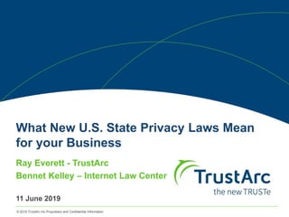 © 2019 TrustArc Inc Proprietary and Confidential Information
What New U.S. State Privacy Laws Mean
for your Business
Ray Everett - TrustArc
Bennet Kelley – Internet Law Center
11 June 2019
 