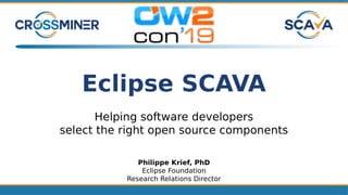 Eclipse SCAVA
Helping software developers
select the right open source components
Philippe Krief, PhD
Eclipse Foundation
Research Relations Director
 