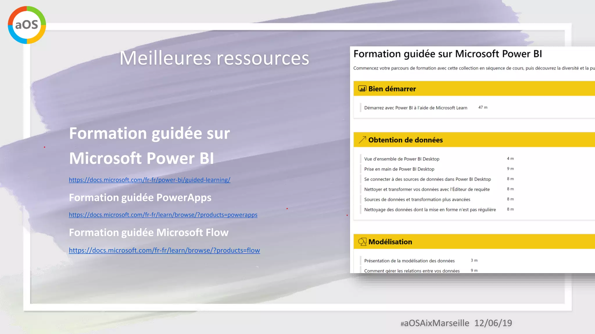 #aOSAixMarseille 12/06/19
Meilleures ressources
Formation guidée sur
Microsoft Power BI
https://docs.microsoft.com/fr-fr/power-bi/guided-learning/
Formation guidée PowerApps
https://docs.microsoft.com/fr-fr/learn/browse/?products=powerapps
Formation guidée Microsoft Flow
https://docs.microsoft.com/fr-fr/learn/browse/?products=flow
 