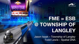 FME = ESB
@ TOWNSHIP OF
LANGLEY
Jason Isaak – Township of Langley
Todd Lewis – Spatial DNA
 