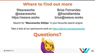 Where to ﬁnd out more
88
Search for “Weaveworks GitOps” in your favourite search engine
Take a look at our opensource work on https://github.com/weaveworks
Questions?
Weaveworks
@weaveworks
https://weave.works
Brice Fernandes
@fractallambda
brice@weave.works
 