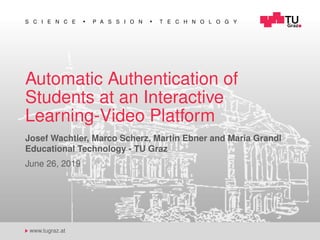 S C I E N C E P A S S I O N T E C H N O L O G Y
www.tugraz.at
Automatic Authentication of
Students at an Interactive
Learning-Video Platform
Josef Wachtler, Marco Scherz, Martin Ebner and Maria Grandl
Educational Technology - TU Graz
June 26, 2019
 