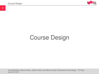 20
Course Design
Course Design
Josef Wachtler, Marco Scherz, Martin Ebner and Maria Grandl, Educational Technology - TU Graz
June 26, 2019
 
