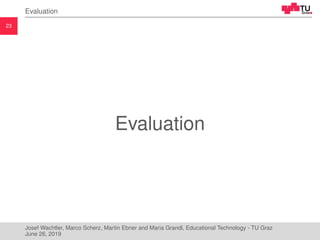 23
Evaluation
Evaluation
Josef Wachtler, Marco Scherz, Martin Ebner and Maria Grandl, Educational Technology - TU Graz
June 26, 2019
 