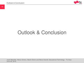 34
Outlook & Conclusion
Outlook & Conclusion
Josef Wachtler, Marco Scherz, Martin Ebner and Maria Grandl, Educational Technology - TU Graz
June 26, 2019
 