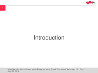 4
Introduction
Josef Wachtler, Marco Scherz, Martin Ebner and Maria Grandl, Educational Technology - TU Graz
June 26, 2019
 