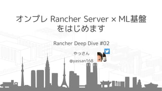 オンプレ Rancher Server × ML基盤
をはじめます
Rancher Deep Dive #02
やっさん
@yassan168
 