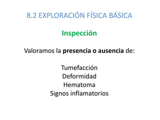 8.2 EXPLORACIÓN FÍSICA BÁSICA
Inspección
Valoramos la presencia o ausencia de:
Tumefacción
Deformidad
Hematoma
Signos inflamatorios
 
