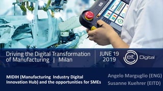 MIDIH (Manufacturing Industry Digital
Innovation Hub) and the opportunities for SMEs
Angelo Marguglio (ENG)
Susanne Kuehrer (EITD)
 