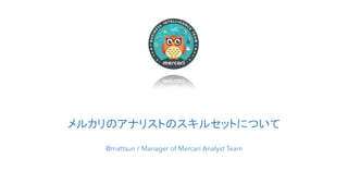 メルカリのアナリストのスキルセットについて
@mattsun / Manager of Mercari Analyst Team
 