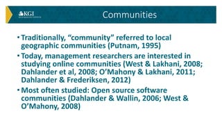 • Traditionally, “community” referred to local
geographic communities (Putnam, 1995)
• Today, management researchers are i...