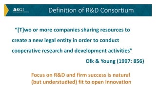 Definition of R&D Consortium
“[T]wo or more companies sharing resources to
create a new legal entity in order to conduct
c...