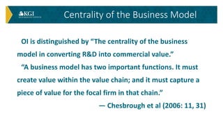 OI is distinguished by “The centrality of the business
model in converting R&D into commercial value.”
“A business model h...