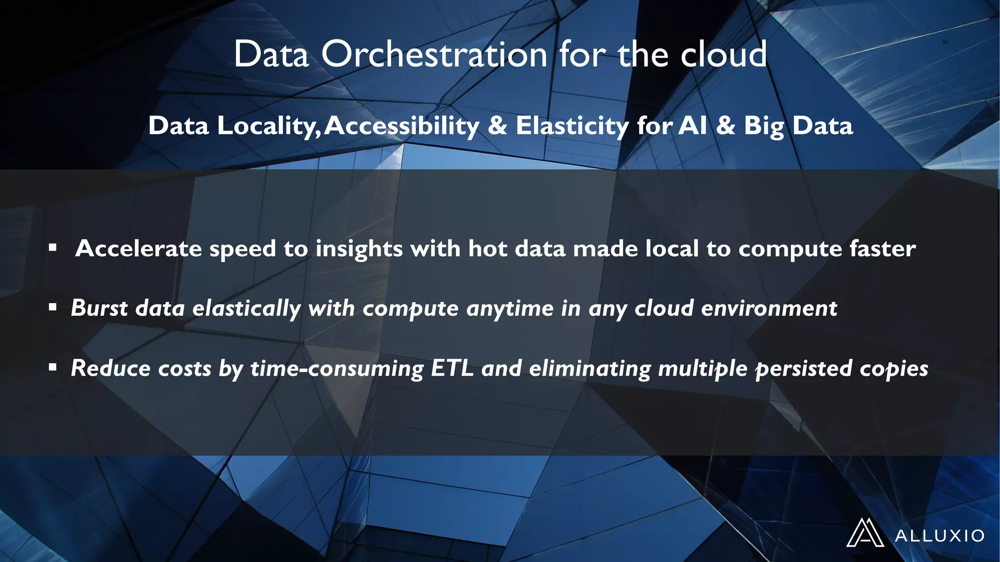 Data Orchestration for the cloud
Data Locality,Accessibility & Elasticity for AI & Big Data
§ Accelerate speed to insights with hot data made local to compute faster
§ Burst data elastically with compute anytime in any cloud environment
§ Reduce costs by time-consuming ETL and eliminating multiple persisted copies