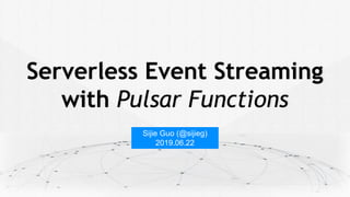 Serverless Event Streaming
with Pulsar Functions
Sijie Guo (@sijieg)
2019.06.22
 
