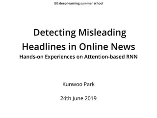  Detecting Misleading
Headlines in Online News  
Hands-on Experiences on Attention-based RNN
Kunwoo Park
24th June 2019
IBS deep learning summer school
 