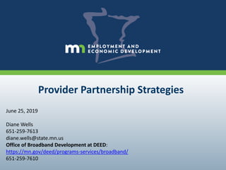 Provider Partnership Strategies
June 25, 2019
Diane Wells
651-259-7613
diane.wells@state.mn.us
Office of Broadband Development at DEED:
https://mn.gov/deed/programs-services/broadband/
651-259-7610
 