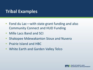 Tribal Examples
• Fond du Lac—with state grant funding and also
Community Connect and HUD Funding
• Mille Lacs Band and SCI
• Shakopee Mdewakanton Sioux and Nuvera
• Prairie Island and HBC
• White Earth and Garden Valley Telco
 