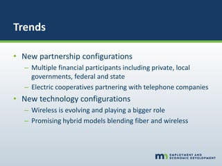 Trends
• New partnership configurations
– Multiple financial participants including private, local
governments, federal and state
– Electric cooperatives partnering with telephone companies
• New technology configurations
– Wireless is evolving and playing a bigger role
– Promising hybrid models blending fiber and wireless
 