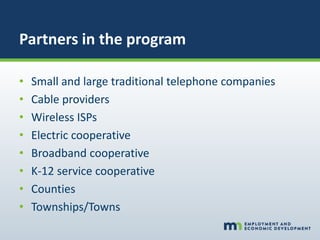 Partners in the program
• Small and large traditional telephone companies
• Cable providers
• Wireless ISPs
• Electric cooperative
• Broadband cooperative
• K-12 service cooperative
• Counties
• Townships/Towns
 