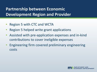 Partnership between Economic
Development Region and Provider
• Region 5 with CTC and WCTA
• Region 5 helped write grant applications
• Assisted with pre-application expenses and in-kind
contributions to cover ineligible expenses
• Engineering firm covered preliminary engineering
costs
 